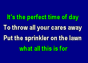 It's the perfect time of day
To throw all your cares away
Put the sprinkler on the lawn

what all this is for