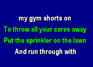 my gym shorts on
To throw all your cares away
Put the sprinkler on the lawn
And run through with