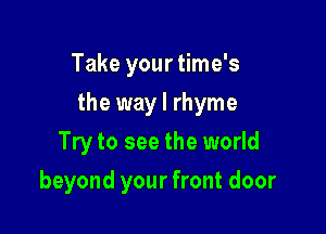 Take your time's

the way I rhyme

Try to see the world
beyond your front door