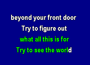 beyond your front door

Try to figure out
what all this is for
Try to see the world