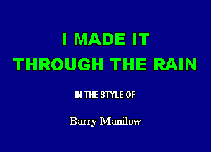 I MADE IT
THROUGH THE RAIN

III THE SIYLE 0F

Barry IVIanilow