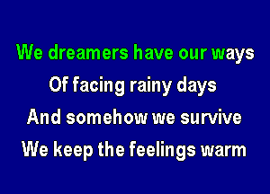 We dreamers have our ways
0f facing rainy days
And somehow we survive
We keep the feelings warm