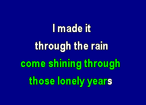 I made it
through the rain
come shining through

those lonely years