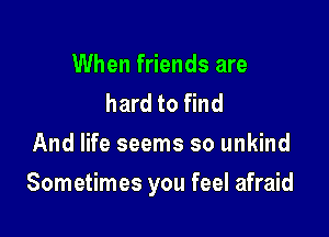 When friends are
hard to find
And life seems so unkind

Sometimes you feel afraid