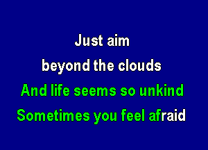 Just aim
beyond the clouds
And life seems so unkind

Sometimes you feel afraid