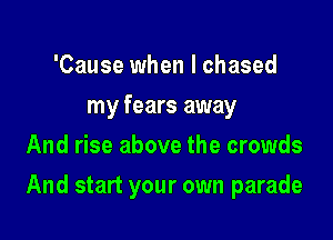 'Cause when I chased
my fears away
And rise above the crowds

And start your own parade