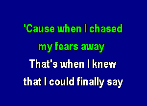 'Cause when I chased
my fears away
That's when I knew

that I could finally say