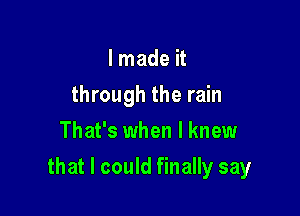 I made it
through the rain
That's when I knew

that I could finally say