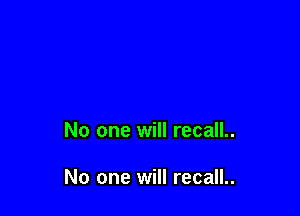 No one will recall..

No one will recall..