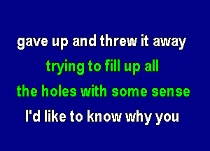 gave up and threw it away
trying to fill up all
the holes with some sense

I'd like to know why you