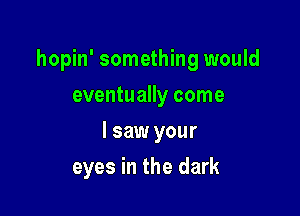 hopin' something would

eventually come
I saw your
eyes in the dark