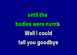 until the

bodies were numb
Well I could

tell you goodbye