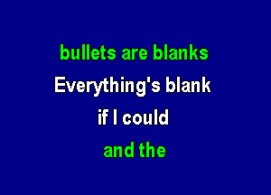 bullets are blanks
Everything's blank

if I could
andthe
