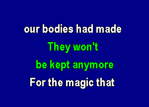 our bodies had made
They won't
be kept anymore

For the magic that