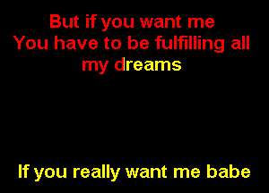 But if you want me
You have to be fulfilling all
my dreams

If you really want me babe