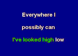 Everywhere I

possibly can

I've looked high low