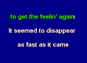 to get the feelin' again

It seemed to disappear

as fast as it came