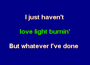 Ijust haven't

love light burnin'

But whatever I've done