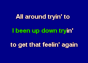 All around tryin' to

I been up down tryin'

to get that feelin' again