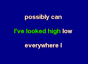 possibly can

I've looked high low

everywhere I