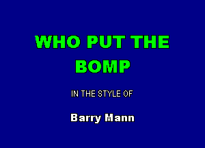 WHO PUT THE
BOMIP

IN THE STYLE 0F

Barry Mann
