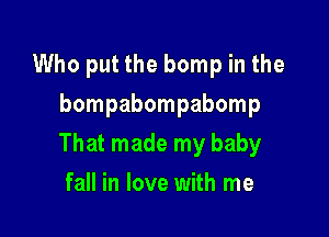 Who put the bomp in the
bompabompabomp

That made my baby

fall in love with me