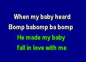 When my baby heard
Bomp babomp ba bomp

He made my baby

fall in love with me
