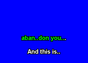 aban..don you...

And this is..