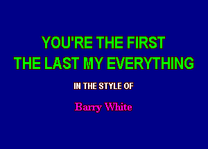 YOU'RE THE FIRST
THE LAST MY EVERYTHING

IN THE SIYLE 0F