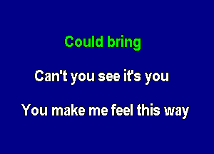 Could bring

Can't you see it's you

You make me feel this way