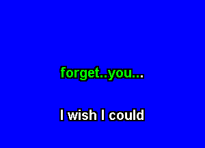 forget..you...

lwish I could