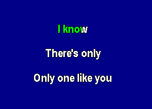 I know

There's only

Only one like you