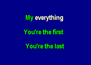 My everything

You're the first

You're the last