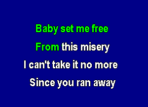 Baby set me free

From this misery
I can't take it no more

Since you ran away