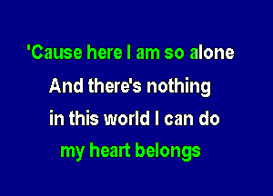 'Cause here I am so alone

And there's nothing

in this world I can do
my heart belongs