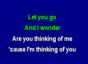 Let you go
And I wonder
Are you thinking of me

'cause I'm thinking of you