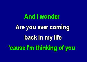 And I wonder

Are you ever coming
back in my life

'cause I'm thinking of you