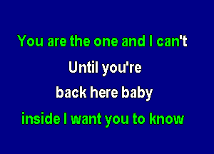 You are the one and I can't
Until you're
back here baby

inside I want you to know