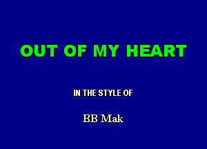 OUT OF MY HEART

III THE SIYLE 0F

BB Mak