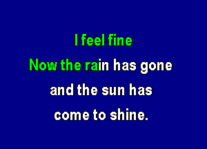 lfeel fine

Now the rain has gone

and the sun has
come to shine.