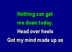 Nothing can get
me down today.
Head over heels

Got my mind made up as