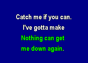 Catch me if you can.
I've gotta make

Nothing can get

me down again.