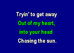 Tryin' to get away
Out of my heart,
into your head

Chasing the sun.