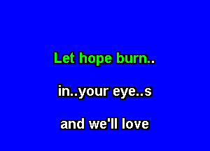 Let hope burn..

in..your eye..s

and we'll love