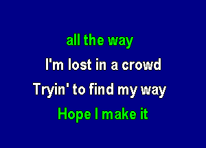 all the way
I'm lost in a crowd

Tryin' to find my way

Hope I make it