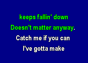 keeps fallin' down
Doesn't matter anyway.

Catch me if you can

I've gotta make