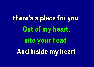 there's a place for you
Out of my heart,
into your head

And inside my heart