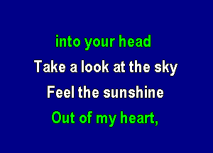 into your head

Take a look at the sky

Feel the sunshine
Out of my heart,
