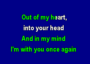 Out of my heart,
into your head
And in my mind

I'm with you once again