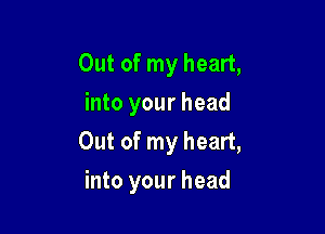 Out of my heart,
into your head
Out of my heart,

into your head